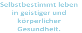 Selbstbestimmt leben
in geistiger und
körperlicher
Gesundheit.